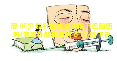 溶 🦍 脂针能快速消除下巴脂肪吗(溶脂针能快速消 🦆 除下巴脂肪吗图片)